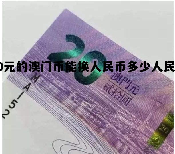 20元的澳门币能换人民币多少人民币的简单介绍 20元的澳门币能换人民币多少人民币的简单介绍