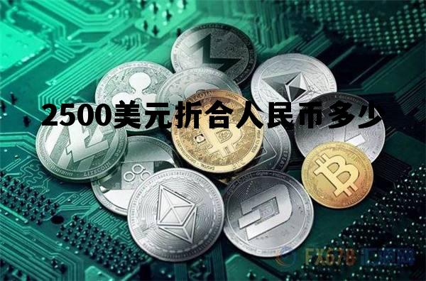 2500美元折合人民币多少元 2500美元折合人民币多少 2500美元折合人民币多少元 2500美元折合人民币多少