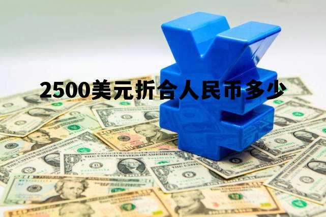 2500美元折合人民币多少元 2500美元折合人民币多少 2500美元折合人民币多少元 2500美元折合人民币多少